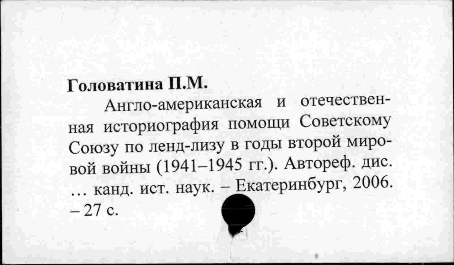 ﻿Головатина П.М.
Англо-американская и отечественная историография помощи Советскому Союзу по ленд-лизу в годы второй мировой войны (1941-1945 гг.). Автореф. дис. ... канд. ист. наук. - Екатеринбург, 2006.
- 27 с.	А